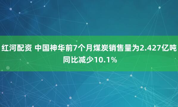 红河配资 中国神华前7个月煤炭销售量为2.427亿吨 同比减少10.1%