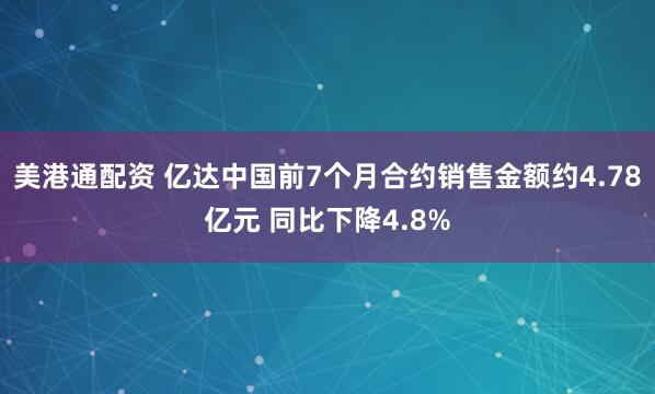 美港通配资 亿达中国前7个月合约销售金额约4.78亿元 同比下降4.8%