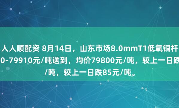 人人顺配资 8月14日，山东市场8.0mmT1低氧铜杆报价79690-79910元/吨送到，均价79800元/吨，较上一日跌85元/吨。