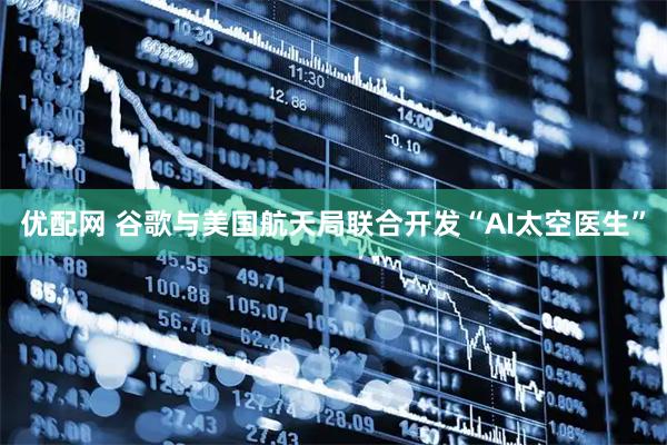 优配网 谷歌与美国航天局联合开发“AI太空医生”