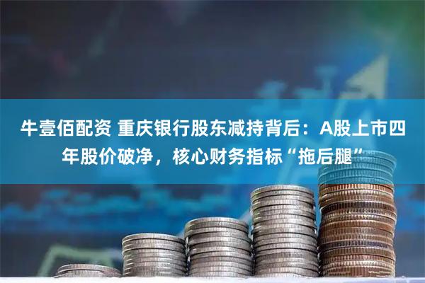 牛壹佰配资 重庆银行股东减持背后：A股上市四年股价破净，核心财务指标“拖后腿”