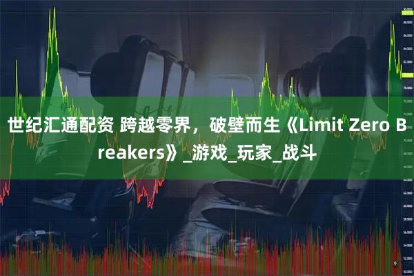 世纪汇通配资 跨越零界，破壁而生《Limit Zero Breakers》_游戏_玩家_战斗