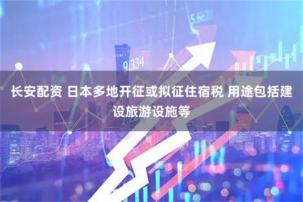 长安配资 日本多地开征或拟征住宿税 用途包括建设旅游设施等