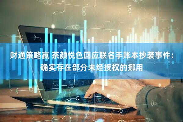 财通策略嬴 茶颜悦色回应联名手账本抄袭事件：确实存在部分未经授权的挪用