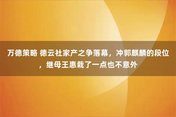 万德策略 德云社家产之争落幕，冲郭麒麟的段位，继母王惠栽了一点也不意外