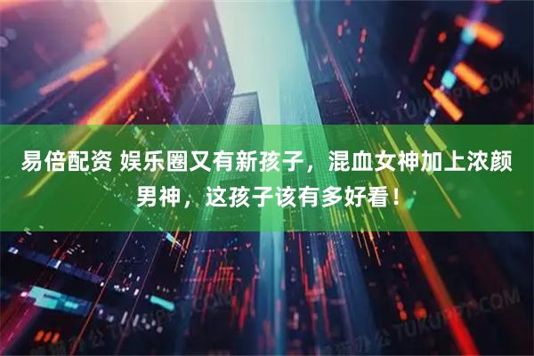 易倍配资 娱乐圈又有新孩子，混血女神加上浓颜男神，这孩子该有多好看！