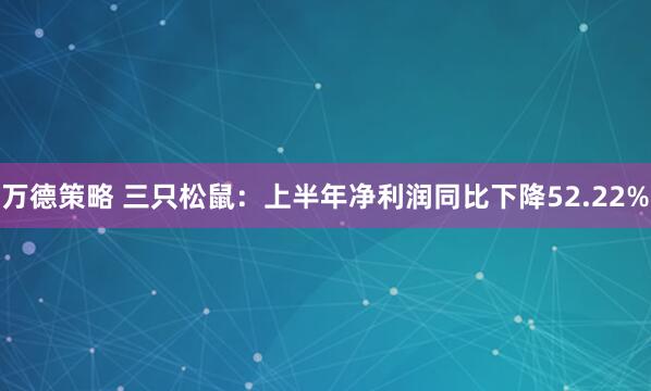 万德策略 三只松鼠：上半年净利润同比下降52.22%