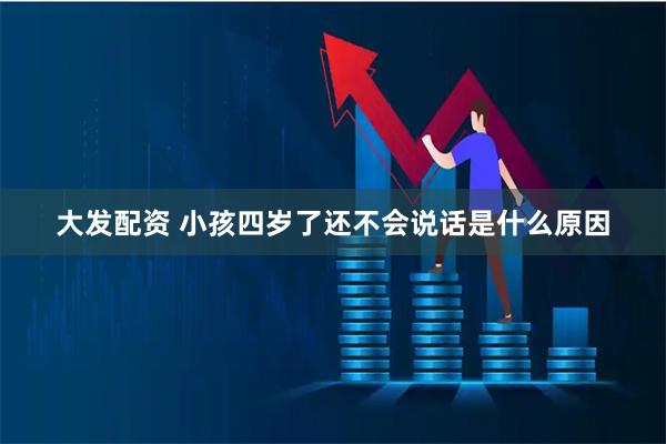 大发配资 小孩四岁了还不会说话是什么原因