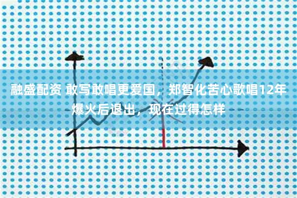 融盛配资 敢写敢唱更爱国，郑智化苦心歌唱12年爆火后退出，现在过得怎样