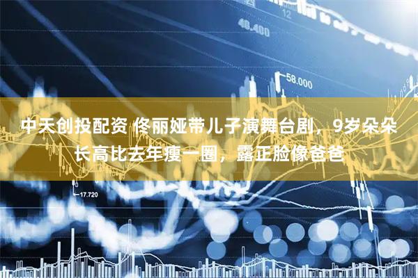 中天创投配资 佟丽娅带儿子演舞台剧，9岁朵朵长高比去年瘦一圈，露正脸像爸爸