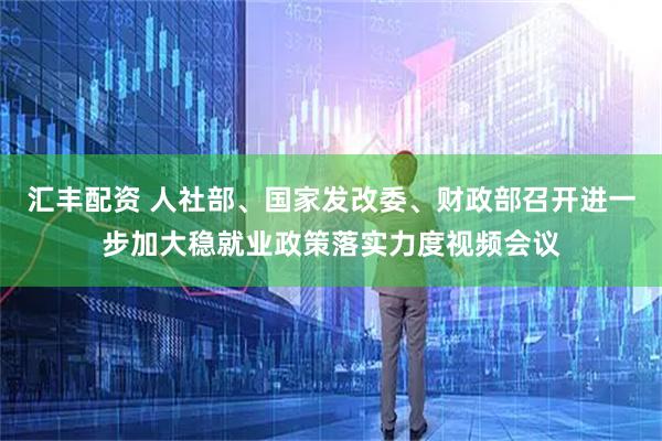 汇丰配资 人社部、国家发改委、财政部召开进一步加大稳就业政策落实力度视频会议