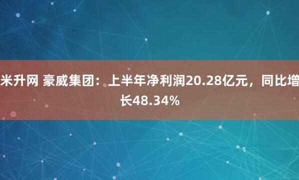 米升网 豪威集团：上半年净利润20.28亿元，同比增长48.34%