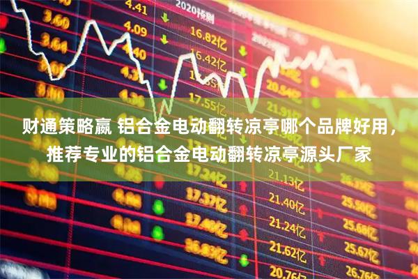 财通策略嬴 铝合金电动翻转凉亭哪个品牌好用，推荐专业的铝合金电动翻转凉亭源头厂家
