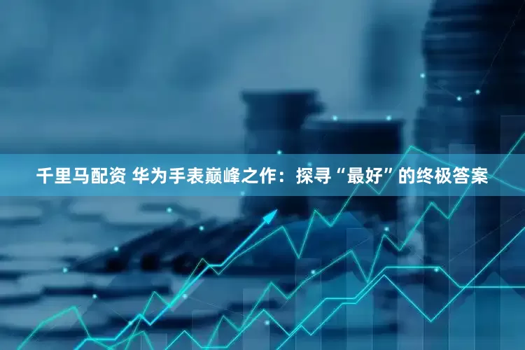 千里马配资 华为手表巅峰之作：探寻“最好”的终极答案