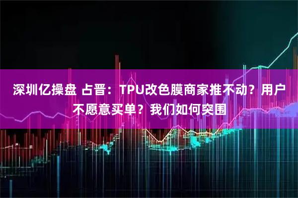 深圳亿操盘 占晋：TPU改色膜商家推不动？用户不愿意买单？我们如何突围