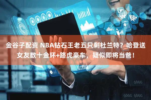 金谷子配资 NBA钻石王老五只剩杜兰特？哈登送女友数十金环+路虎豪车，疑似即将当爸！