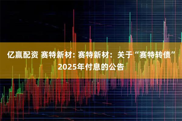 亿赢配资 赛特新材: 赛特新材：关于“赛特转债”2025年付息的公告