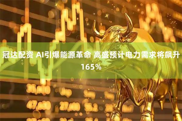 冠达配资 AI引爆能源革命 高盛预计电力需求将飙升165%