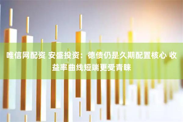唯信网配资 安盛投资：德债仍是久期配置核心 收益率曲线短端更受青睐