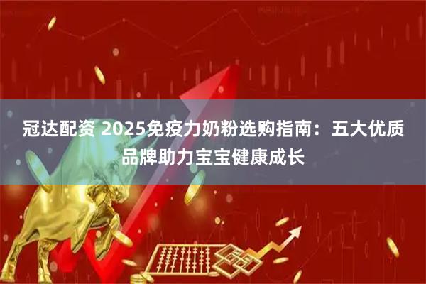 冠达配资 2025免疫力奶粉选购指南：五大优质品牌助力宝宝健康成长