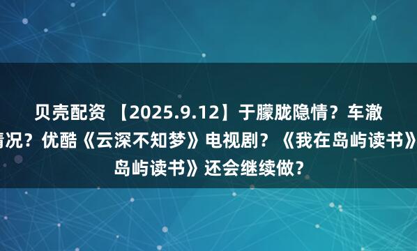 贝壳配资 【2025.9.12】于朦胧隐情？车澈和乃万什么情况？优酷《云深不知梦》电视剧？《我在岛屿读书》还会继续做？