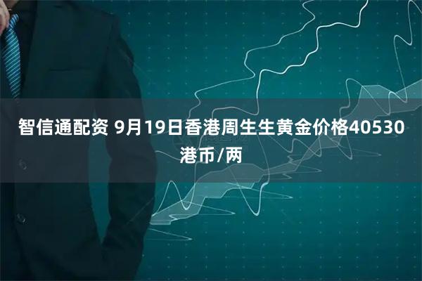 智信通配资 9月19日香港周生生黄金价格40530港币/两