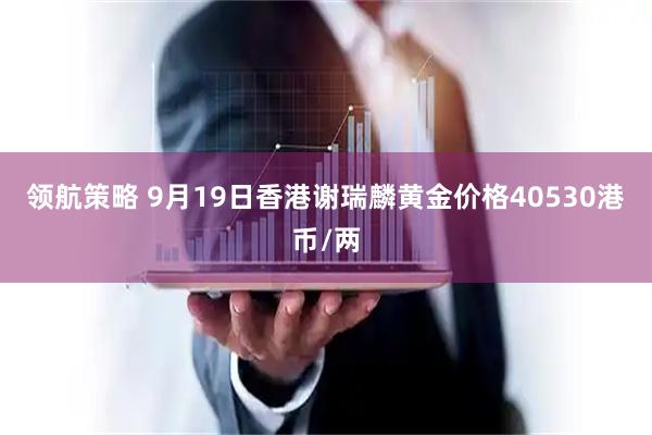 领航策略 9月19日香港谢瑞麟黄金价格40530港币/两