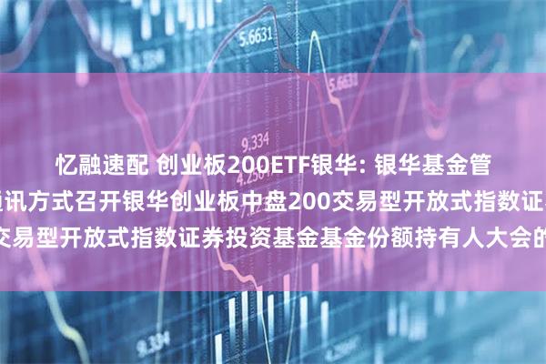 忆融速配 创业板200ETF银华: 银华基金管理股份有限公司关于以通讯方式召开银华创业板中盘200交易型开放式指数证券投资基金基金份额持有人大会的公告
