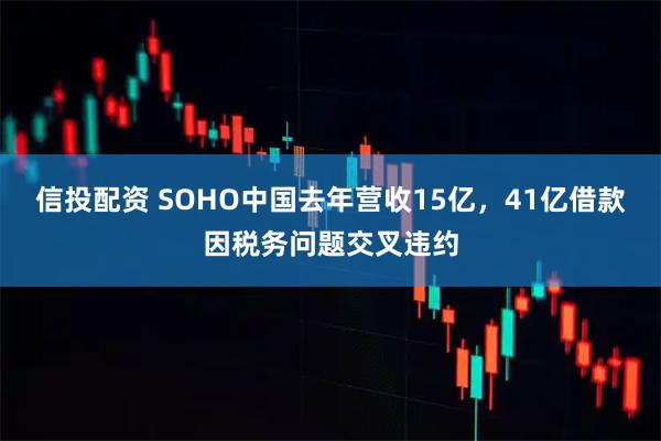 信投配资 SOHO中国去年营收15亿，41亿借款因税务问题交叉违约