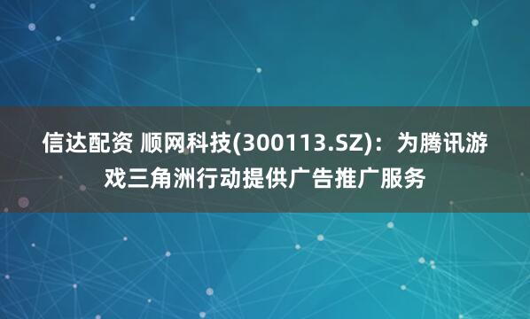 信达配资 顺网科技(300113.SZ)：为腾讯游戏三角洲行动提供广告推广服务