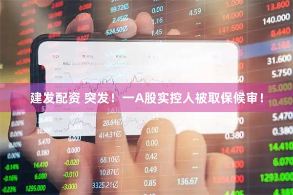 建发配资 突发！一A股实控人被取保候审！