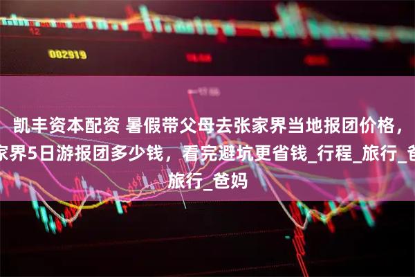 凯丰资本配资 暑假带父母去张家界当地报团价格，张家界5日游报团多少钱，看完避坑更省钱_行程_旅行_爸妈