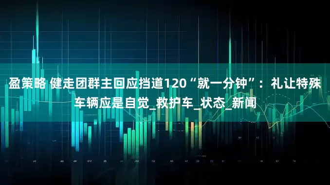 盈策略 健走团群主回应挡道120“就一分钟”：礼让特殊车辆应是自觉_救护车_状态_新闻