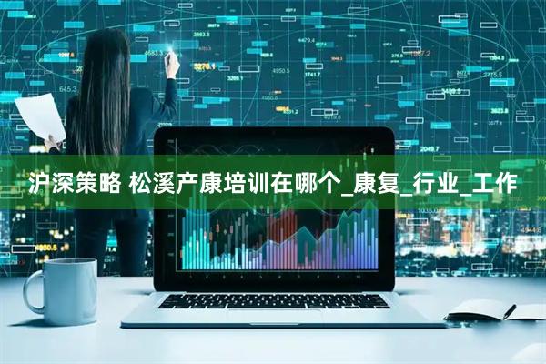 沪深策略 松溪产康培训在哪个_康复_行业_工作