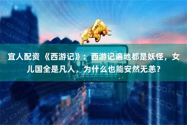 宜人配资 《西游记》：西游记遍地都是妖怪，女儿国全是凡人，为什么也能安然无恙？