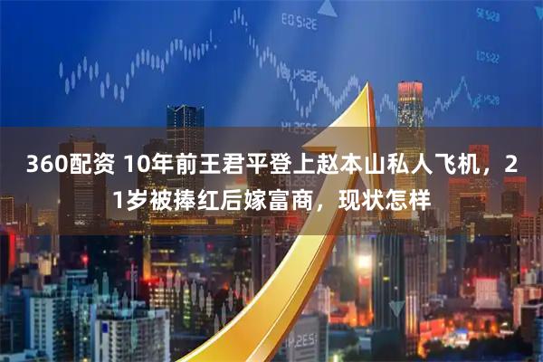 360配资 10年前王君平登上赵本山私人飞机，21岁被捧红后嫁富商，现状怎样