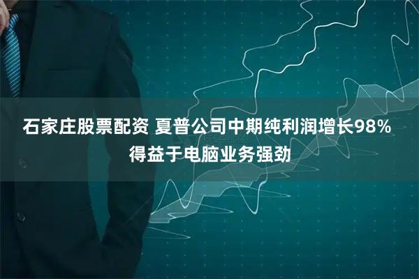 石家庄股票配资 夏普公司中期纯利润增长98% 得益于电脑业务强劲