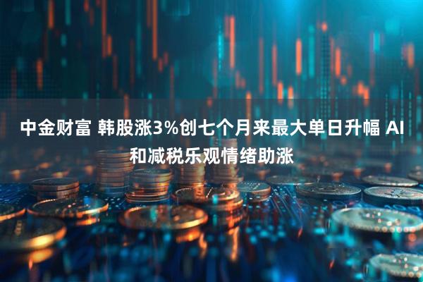中金财富 韩股涨3%创七个月来最大单日升幅 AI和减税乐观情绪助涨