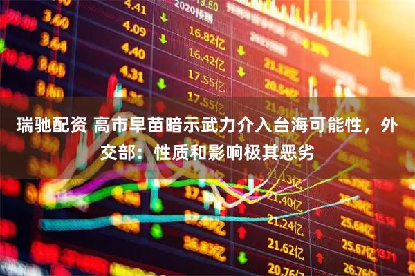瑞驰配资 高市早苗暗示武力介入台海可能性，外交部：性质和影响极其恶劣