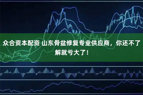 众合资本配资 山东骨盆修复专业供应商，你还不了解就亏大了！