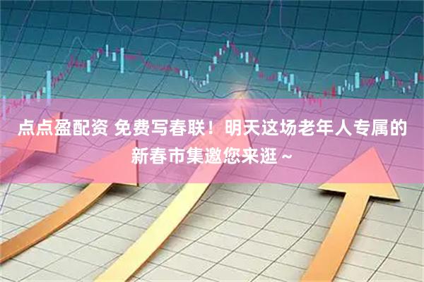 点点盈配资 免费写春联！明天这场老年人专属的新春市集邀您来逛～