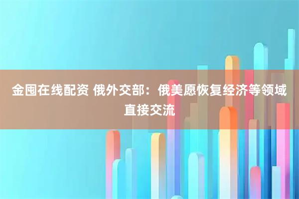 金囤在线配资 俄外交部：俄美愿恢复经济等领域直接交流
