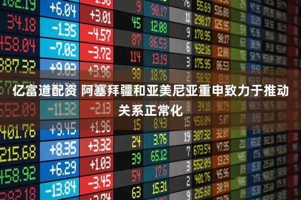 亿富道配资 阿塞拜疆和亚美尼亚重申致力于推动关系正常化