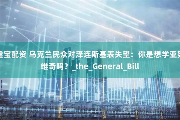 安鑫宝配资 乌克兰民众对泽连斯基表失望：你是想学亚努科维奇吗？_the_General_Bill