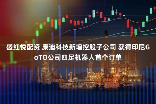 盛红悦配资 康迪科技新增控股子公司 获得印尼GoTO公司四足机器人首个订单