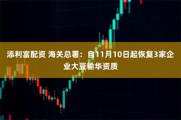 添利富配资 海关总署：自11月10日起恢复3家企业大豆输华资质