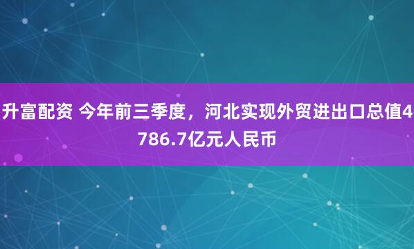 升富配资 今年前三季度，河北实现外贸进出口总值4786.7亿元人民币