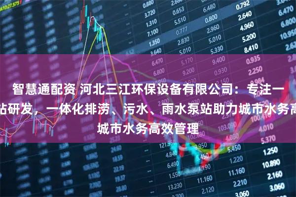 智慧通配资 河北三江环保设备有限公司：专注一体化泵站研发，一体化排涝、污水、雨水泵站助力城市水务高效管理