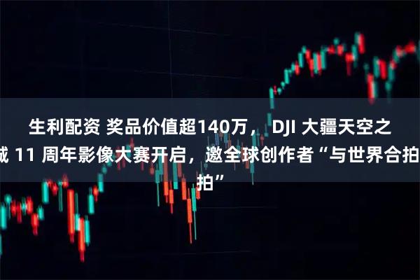 生利配资 奖品价值超140万， DJI 大疆天空之城 11 周年影像大赛开启，邀全球创作者“与世界合拍”