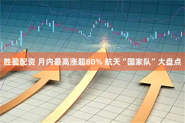 胜盈配资 月内最高涨超80% 航天“国家队”大盘点